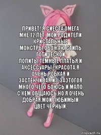 привет! я сиеста омега мне 12 лет. мои родители кристальные монстры.обожаю стиль готической лолиты.тёмные платья и аксессуары...красота.я очень робкая и застенчивая.из-заэтогоя много чего боюсь и мало с кем общаюсь,но я очень добрая.мой любимый цвет чёрный.