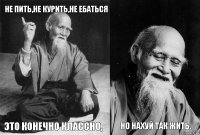 Не пить,не курить,не ебаться это конечно классно,  Но нахуй так жить.