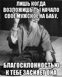 лишь когда возложишь ты начало свое мужское на бабу, благосклонностью к тебе засияет она