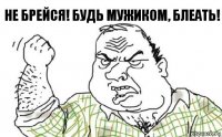 Не брейся! Будь мужиком, блеать!