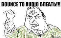 bounce to audio БЛЕАТЬ!!!