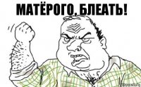 МАТЁРОГО, БЛЕАТЬ!