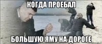 когда проебал большую яму на дороге