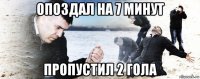 опоздал на 7 минут пропустил 2 гола