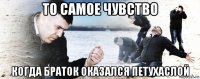 то самое чувство когда браток оказался петухаслой