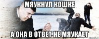 мяукнул кошке а она в ответ не мяукает