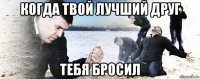 когда твой лучший друг тебя бросил