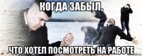 когда забыл, что хотел посмотреть на работе