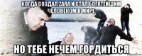 когда создал zara и стал богатейшим человеком в мире но тебе нечем гордиться