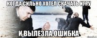 когда сильно хотел скачать игру и вылезла ошибка