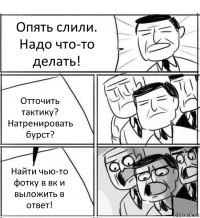 Опять слили. Надо что-то делать! Отточить тактику? Натренировать бурст? Найти чью-то фотку в вк и выложить в ответ!