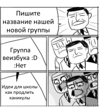 Пишите название нашей новой группы Группа веизбука :D :Нет Идеи для школы как продлить каникулы