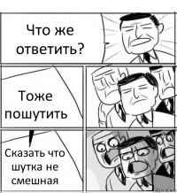 Что же ответить? Тоже пошутить Сказать что шутка не смешная