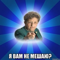  я вам не мешаю?