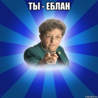 ты - еблан 