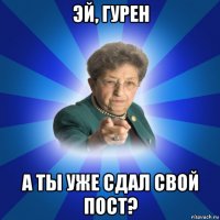 эй, гурен а ты уже сдал свой пост?