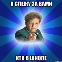 я слежу за вами кто в школе