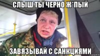 слыш ты черно ж*пый завязывай с санкциями