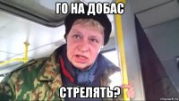 го на добас стрелять?