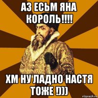 аз есьм яна король!!!! хм ну ладно настя тоже !)))