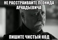 не расстраивайте леонида аркадьевича пишите чистый код