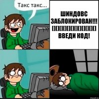 Такс такс... ШИНДОВС ЗАБЛОКИРОВАН!!!
[][][][][][][][][][][][] ВВЕДИ КОД!