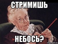 стримишь небось?