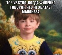 то чувство, когда филенко говорит, что не хватает майонеза. 