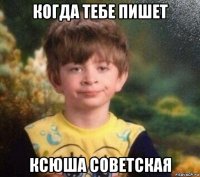 когда тебе пишет ксюша советская