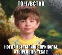 то чувство когда ты тыришь приколы, стыреные у тебя !!