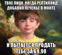 твое лицо, когда рептилойд добавил печенье в монте и пытается продать тебе за 69,90