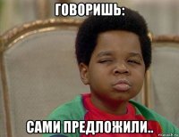 говоришь: сами предложили..