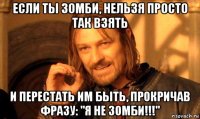 если ты зомби, нельзя просто так взять и перестать им быть, прокричав фразу: "я не зомби!!!"