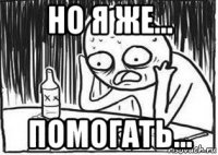 но я же... помогать...