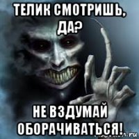 телик смотришь, да? не вздумай оборачиваться!