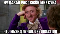 ну давай расскажи мне сука что мбэнд лучше one direction