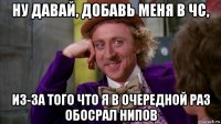 ну давай, добавь меня в чс, из-за того что я в очередной раз обосрал нипов