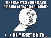 мне кажется или я один люблю сериал волчонок? +_+ не может быть...