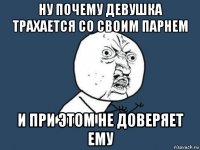 ну почему девушка трахается со своим парнем и при этом не доверяет ему