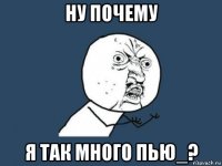 ну почему я так много пью_?