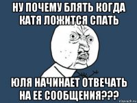 ну почему блять когда катя ложится спать юля начинает отвечать на ее сообщения???