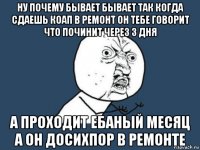 ну почему бывает бывает так когда сдаешь коап в ремонт он тебе говорит что починит через 3 дня а проходит ебаный месяц а он досихпор в ремонте