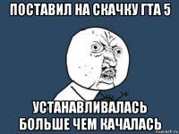 поставил на скачку гта 5 устанавливалась больше чем качалась