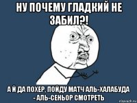 ну почему гладкий не забил?! а й да похер, пойду матч аль-халабуда - аль-сеньор смотреть