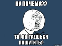 ну почему?? ты пытаешься пошутить?