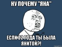 ну почему "яна" если 22 года ты была янитой?!