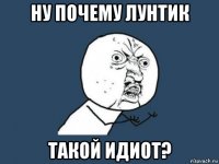 ну почему лунтик такой идиот?