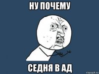 ну почему седня в ад