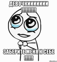 девочкиииииии !!!!!!!!!! заберите меня к себе !!!!!!