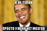 я не тупой просто у меня нет мозгов